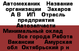 Автомеханик › Название организации ­ Захаров А.В., ИП › Отрасль предприятия ­ Автозапчасти › Минимальный оклад ­ 120 000 - Все города Работа » Вакансии   . Амурская обл.,Октябрьский р-н